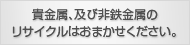 貴金属、及び非鉄金属のリサイクルはおまかせください。