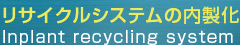 リサイクルシステムの内製化 Inplant Recycling System